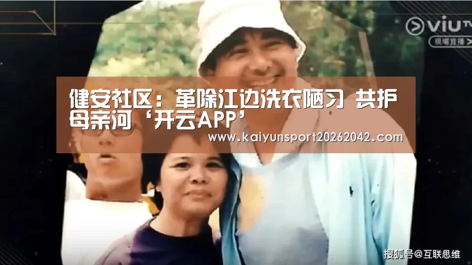 健安社区:革除江边洗衣陋习 共护母亲河‘开云APP’(图1) 开云APP
