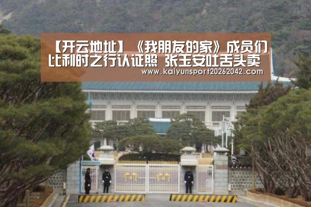 【开云地址】《我朋友的家》成员们比利时之行认证照 张玉安吐舌头卖萌(图1) 开云地址