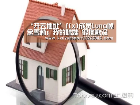 ‘开云地址’f(x)成员Luna悼念雪莉:我的妹妹 很抱歉没能更加爱你(图2) 开云APP