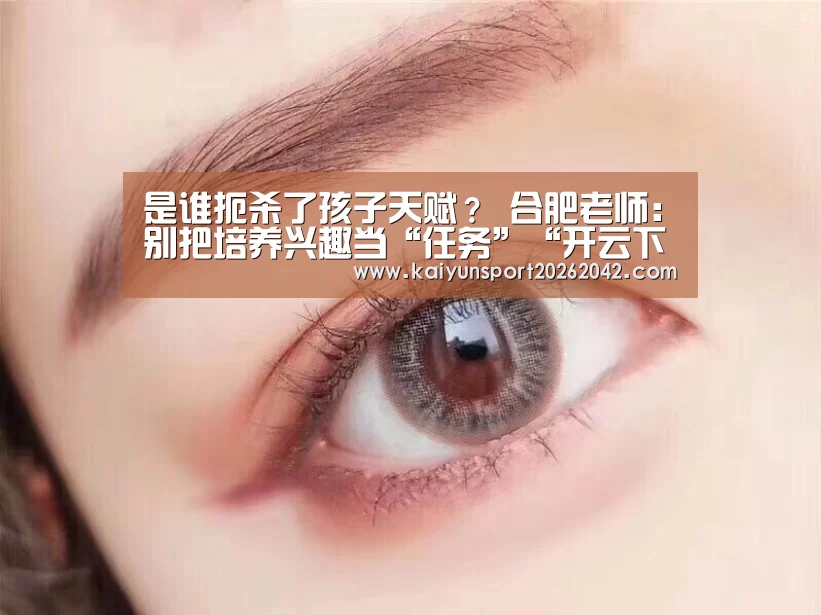 是谁扼杀了孩子天赋? 合肥老师:别把培养兴趣当“任务”“开云下载”(图2) 开云APP
