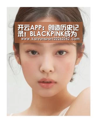 开云APP:创造历史记录!BLACKPINK成为首个MV点击量破9亿的K-POP组合(图3) 开云官方